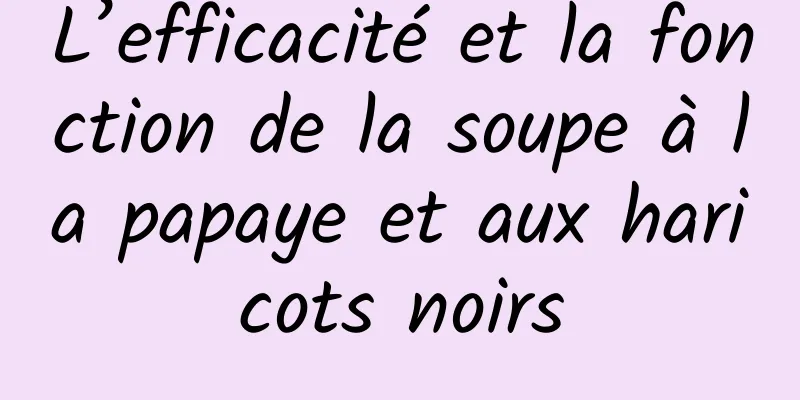 L’efficacité et la fonction de la soupe à la papaye et aux haricots noirs