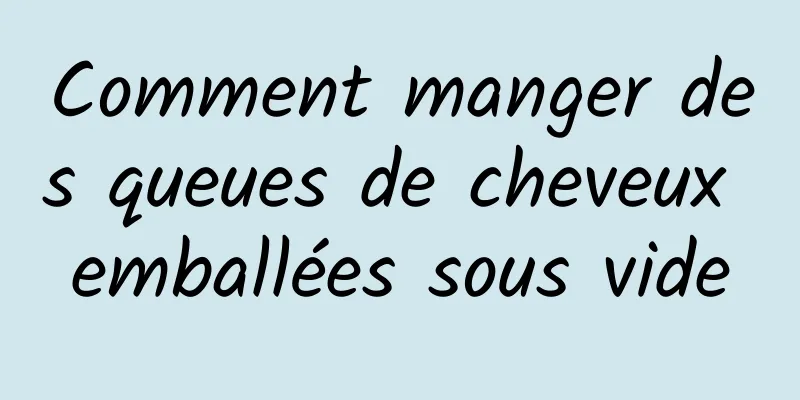 Comment manger des queues de cheveux emballées sous vide