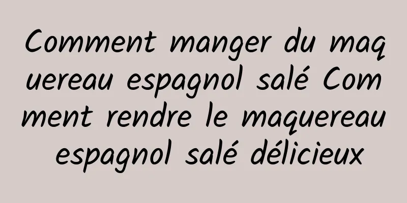 Comment manger du maquereau espagnol salé Comment rendre le maquereau espagnol salé délicieux
