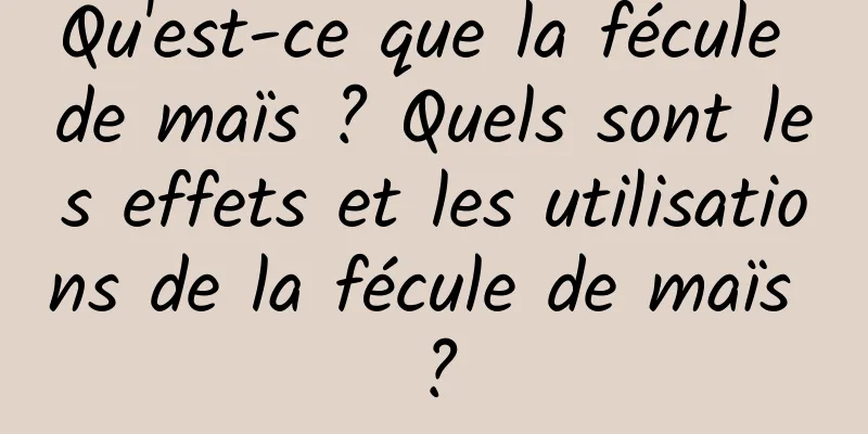 Qu'est-ce que la fécule de maïs ? Quels sont les effets et les utilisations de la fécule de maïs ?