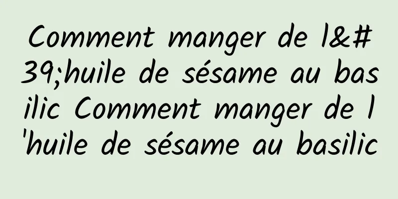 Comment manger de l'huile de sésame au basilic Comment manger de l'huile de sésame au basilic