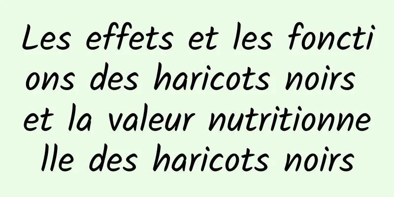 Les effets et les fonctions des haricots noirs et la valeur nutritionnelle des haricots noirs