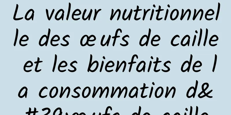La valeur nutritionnelle des œufs de caille et les bienfaits de la consommation d'œufs de caille