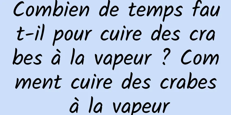 Combien de temps faut-il pour cuire des crabes à la vapeur ? Comment cuire des crabes à la vapeur