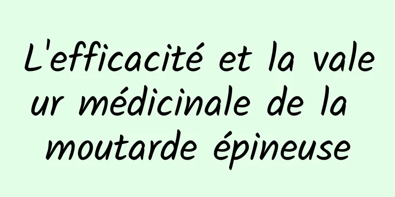 L'efficacité et la valeur médicinale de la moutarde épineuse