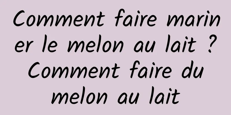 Comment faire mariner le melon au lait ? Comment faire du melon au lait