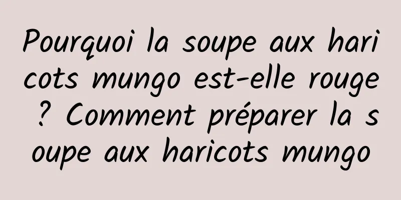 Pourquoi la soupe aux haricots mungo est-elle rouge ? Comment préparer la soupe aux haricots mungo