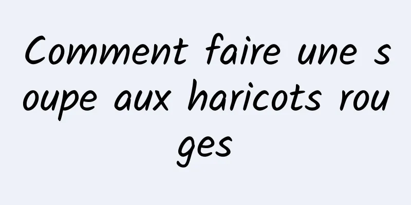 Comment faire une soupe aux haricots rouges