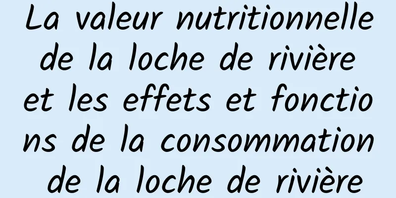 La valeur nutritionnelle de la loche de rivière et les effets et fonctions de la consommation de la loche de rivière