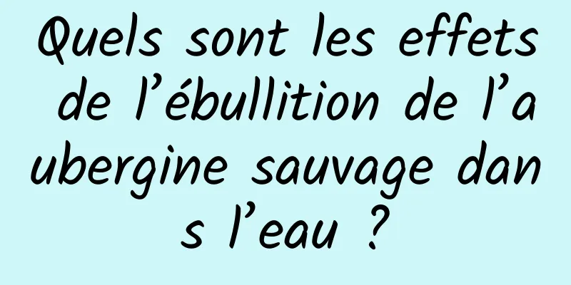 Quels sont les effets de l’ébullition de l’aubergine sauvage dans l’eau ?