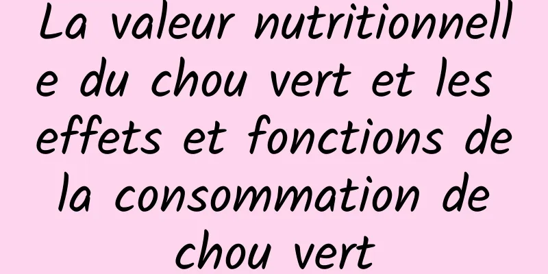 La valeur nutritionnelle du chou vert et les effets et fonctions de la consommation de chou vert