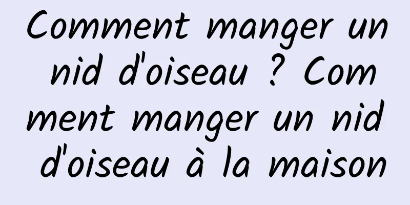 Comment manger un nid d'oiseau ? Comment manger un nid d'oiseau à la maison