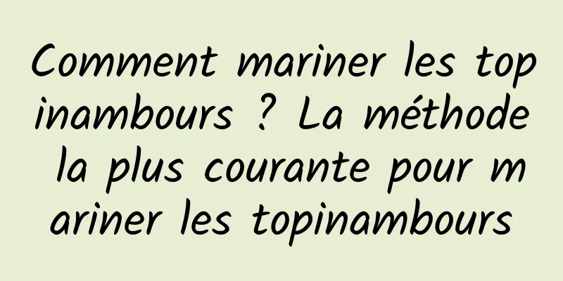 Comment mariner les topinambours ? La méthode la plus courante pour mariner les topinambours