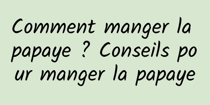 Comment manger la papaye ? Conseils pour manger la papaye