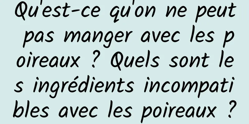 Qu'est-ce qu'on ne peut pas manger avec les poireaux ? Quels sont les ingrédients incompatibles avec les poireaux ?