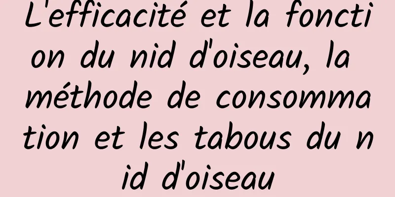 L'efficacité et la fonction du nid d'oiseau, la méthode de consommation et les tabous du nid d'oiseau