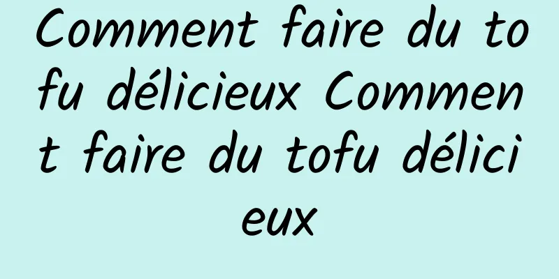 Comment faire du tofu délicieux Comment faire du tofu délicieux