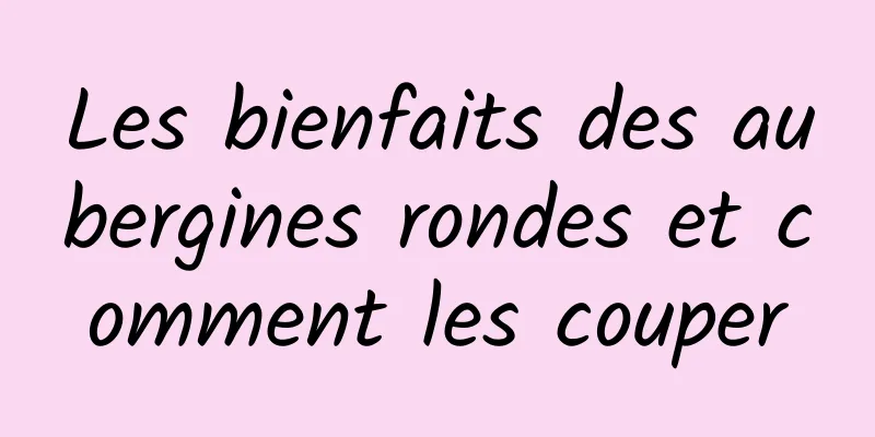 Les bienfaits des aubergines rondes et comment les couper