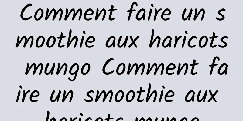 Comment faire un smoothie aux haricots mungo Comment faire un smoothie aux haricots mungo