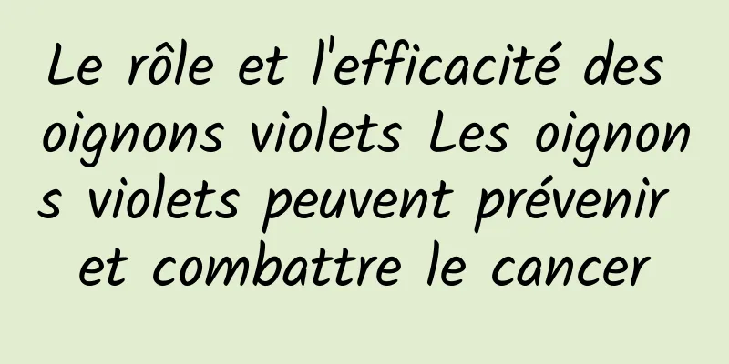 Le rôle et l'efficacité des oignons violets Les oignons violets peuvent prévenir et combattre le cancer