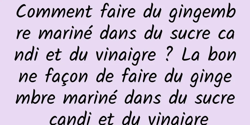 Comment faire du gingembre mariné dans du sucre candi et du vinaigre ? La bonne façon de faire du gingembre mariné dans du sucre candi et du vinaigre