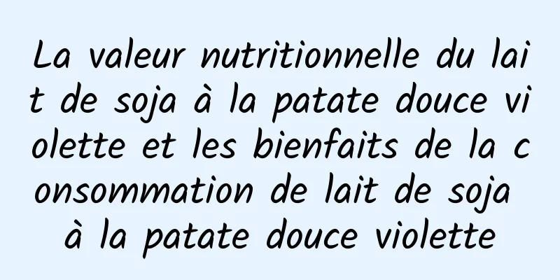 La valeur nutritionnelle du lait de soja à la patate douce violette et les bienfaits de la consommation de lait de soja à la patate douce violette