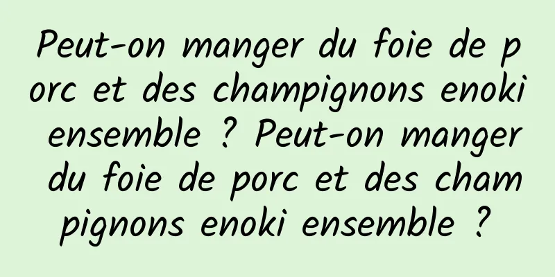 Peut-on manger du foie de porc et des champignons enoki ensemble ? Peut-on manger du foie de porc et des champignons enoki ensemble ?