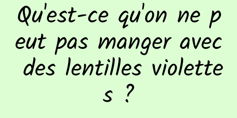 Qu'est-ce qu'on ne peut pas manger avec des lentilles violettes ?
