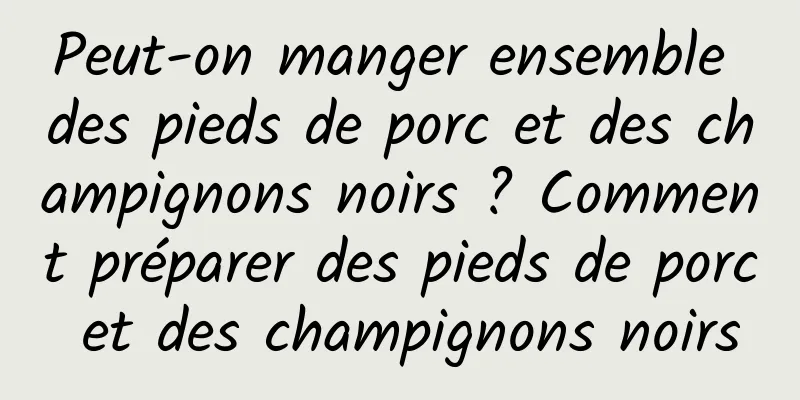Peut-on manger ensemble des pieds de porc et des champignons noirs ? Comment préparer des pieds de porc et des champignons noirs