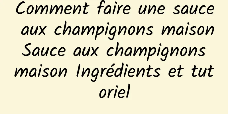 Comment faire une sauce aux champignons maison Sauce aux champignons maison Ingrédients et tutoriel