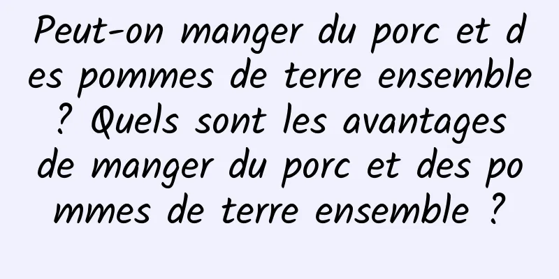 Peut-on manger du porc et des pommes de terre ensemble ? Quels sont les avantages de manger du porc et des pommes de terre ensemble ?