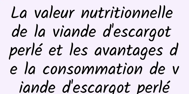 La valeur nutritionnelle de la viande d'escargot perlé et les avantages de la consommation de viande d'escargot perlé