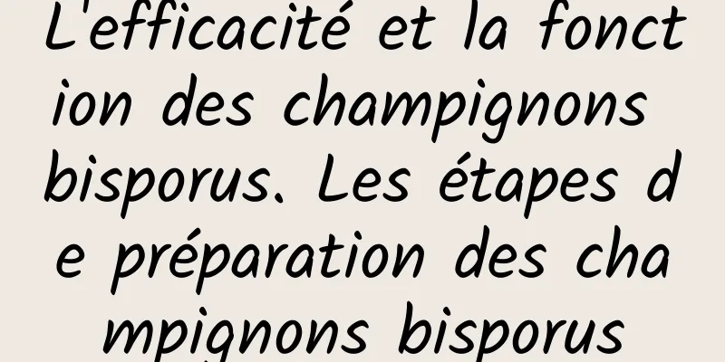 L'efficacité et la fonction des champignons bisporus. Les étapes de préparation des champignons bisporus