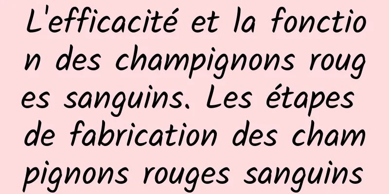 L'efficacité et la fonction des champignons rouges sanguins. Les étapes de fabrication des champignons rouges sanguins