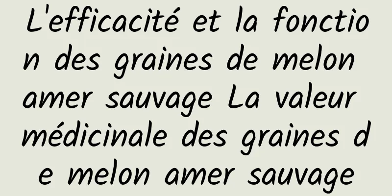 L'efficacité et la fonction des graines de melon amer sauvage La valeur médicinale des graines de melon amer sauvage