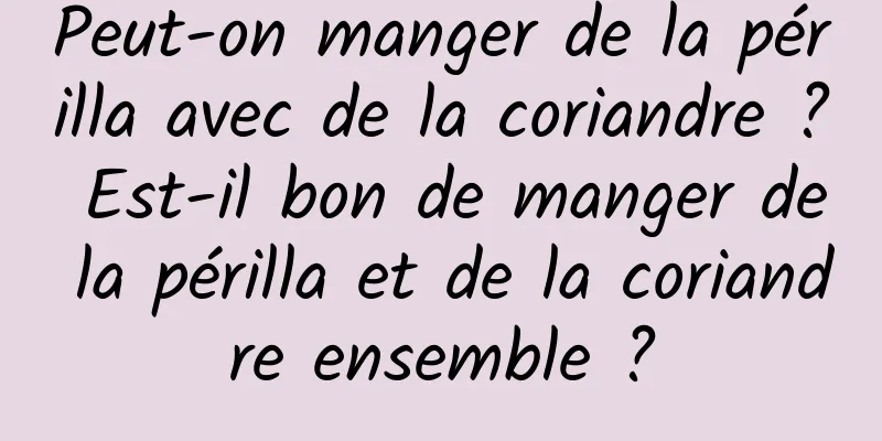 Peut-on manger de la périlla avec de la coriandre ? Est-il bon de manger de la périlla et de la coriandre ensemble ?
