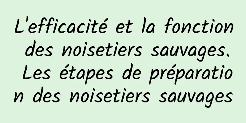 L'efficacité et la fonction des noisetiers sauvages. Les étapes de préparation des noisetiers sauvages
