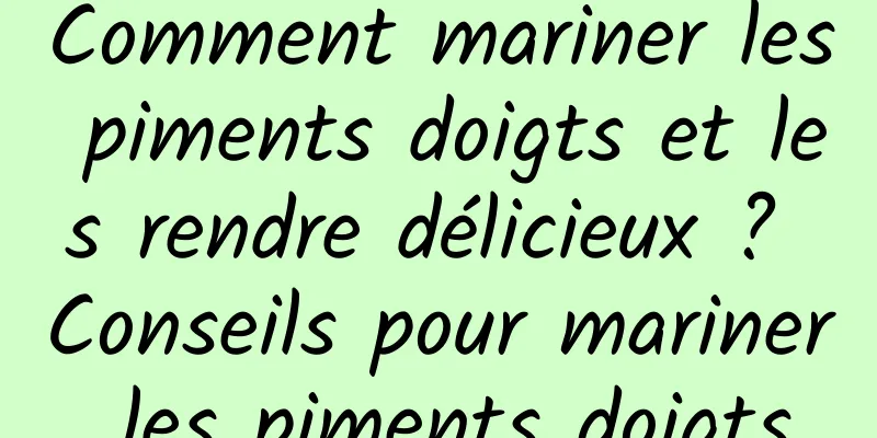 Comment mariner les piments doigts et les rendre délicieux ? Conseils pour mariner les piments doigts