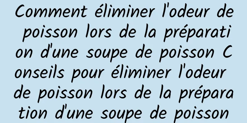 Comment éliminer l'odeur de poisson lors de la préparation d'une soupe de poisson Conseils pour éliminer l'odeur de poisson lors de la préparation d'une soupe de poisson