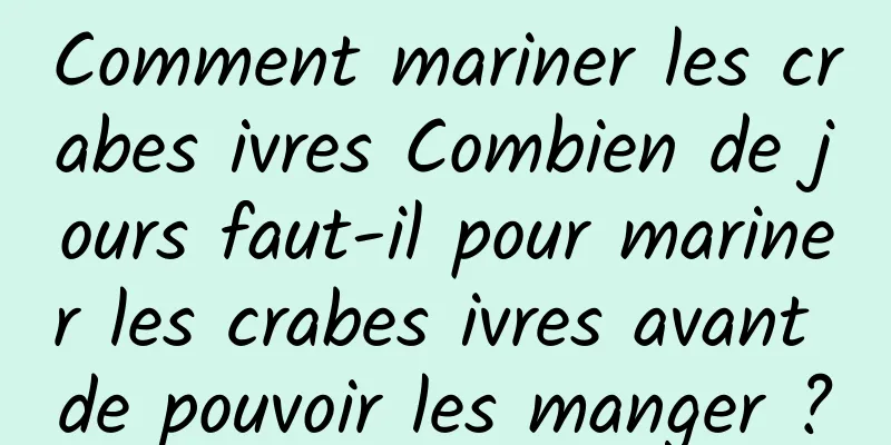 Comment mariner les crabes ivres Combien de jours faut-il pour mariner les crabes ivres avant de pouvoir les manger ?
