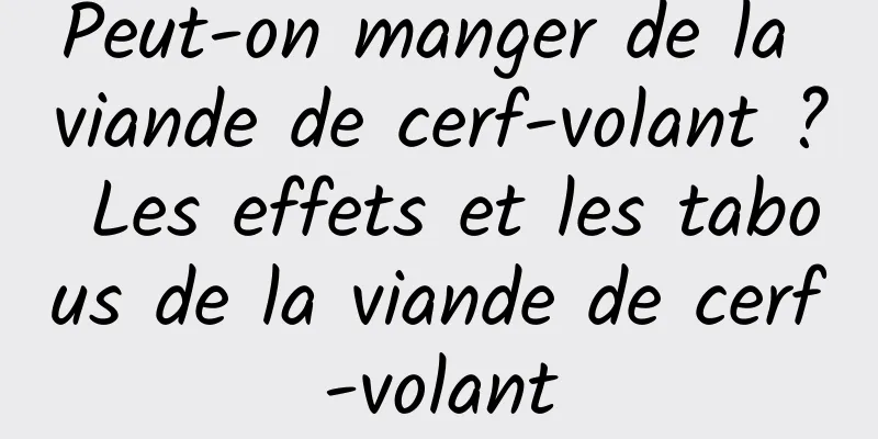 Peut-on manger de la viande de cerf-volant ? Les effets et les tabous de la viande de cerf-volant