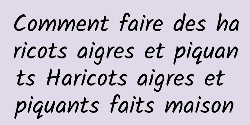 Comment faire des haricots aigres et piquants Haricots aigres et piquants faits maison