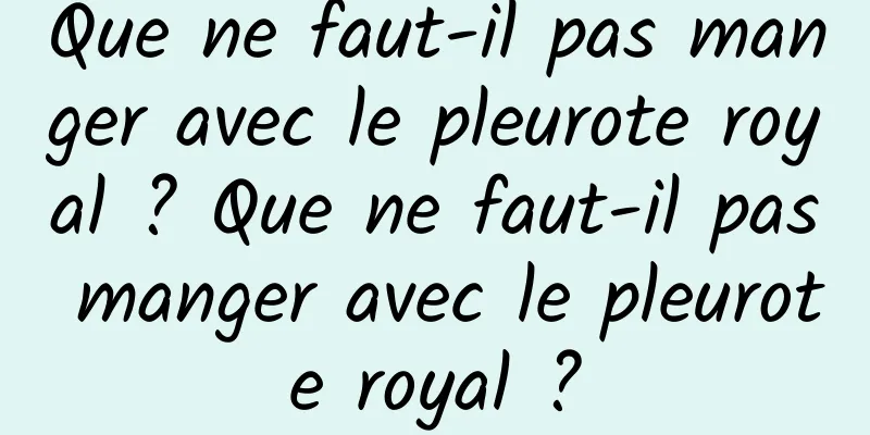Que ne faut-il pas manger avec le pleurote royal ? Que ne faut-il pas manger avec le pleurote royal ?