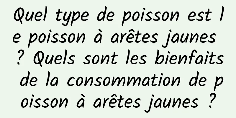Quel type de poisson est le poisson à arêtes jaunes ? Quels sont les bienfaits de la consommation de poisson à arêtes jaunes ?
