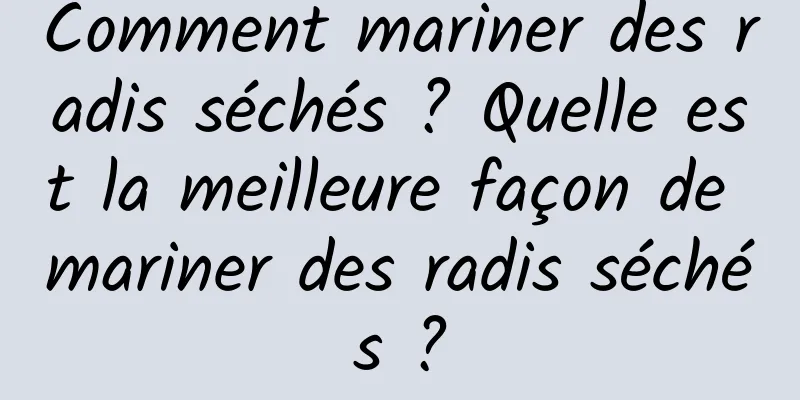 Comment mariner des radis séchés ? Quelle est la meilleure façon de mariner des radis séchés ?