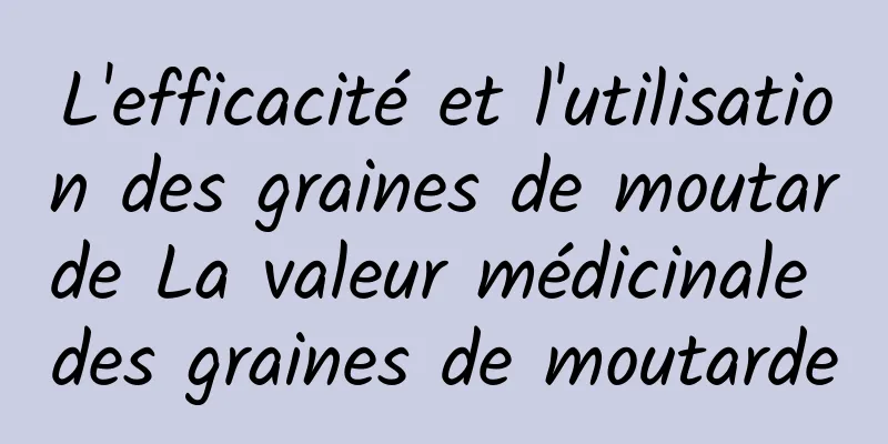 L'efficacité et l'utilisation des graines de moutarde La valeur médicinale des graines de moutarde