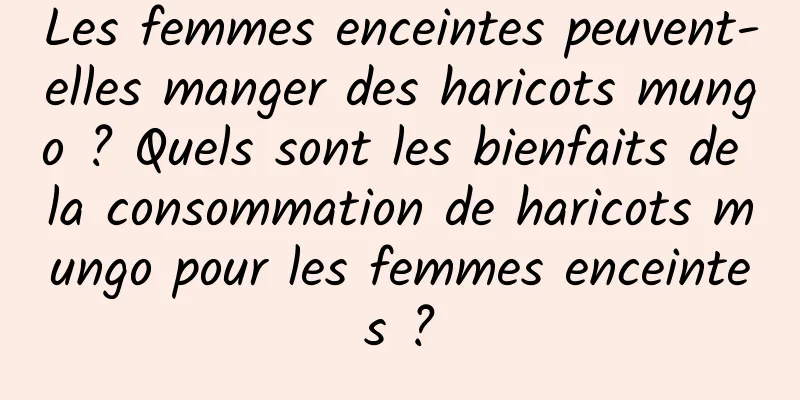 Les femmes enceintes peuvent-elles manger des haricots mungo ? Quels sont les bienfaits de la consommation de haricots mungo pour les femmes enceintes ?