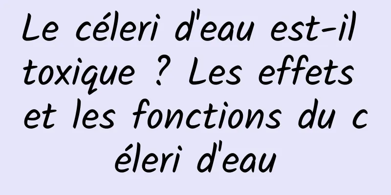 Le céleri d'eau est-il toxique ? Les effets et les fonctions du céleri d'eau