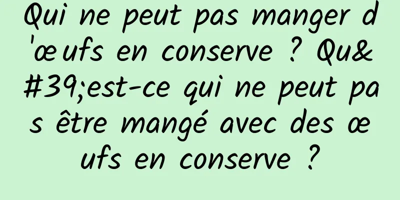 Qui ne peut pas manger d'œufs en conserve ? Qu'est-ce qui ne peut pas être mangé avec des œufs en conserve ?