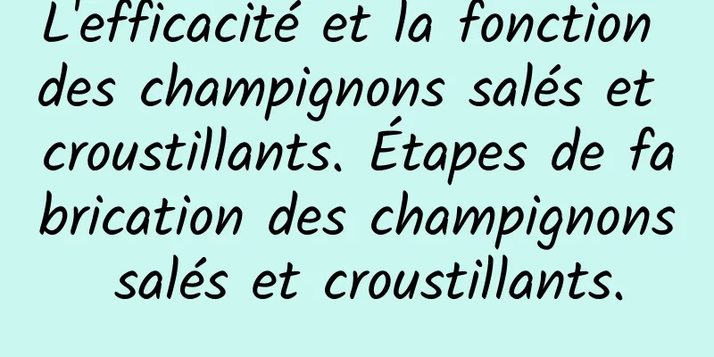 L'efficacité et la fonction des champignons salés et croustillants. Étapes de fabrication des champignons salés et croustillants.